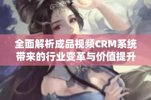 全面解析成品视频CRM系统带来的行业变革与价值提升