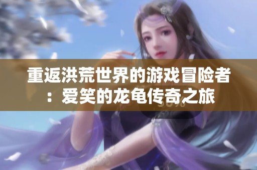 重返洪荒世界的游戏冒险者：爱笑的龙龟传奇之旅
