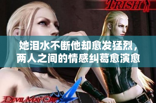她泪水不断他却愈发猛烈，两人之间的情感纠葛愈演愈烈