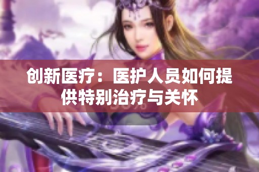 创新医疗：医护人员如何提供特别治疗与关怀