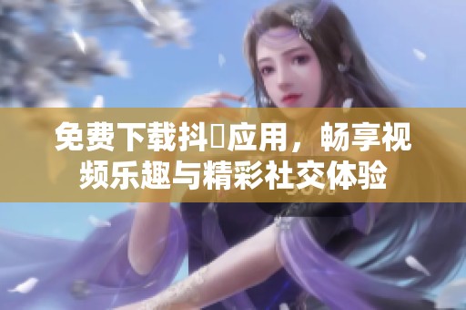 免费下载抖抈应用，畅享视频乐趣与精彩社交体验