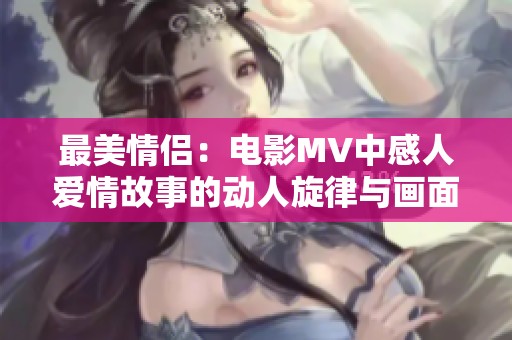 最美情侣：电影MV中感人爱情故事的动人旋律与画面