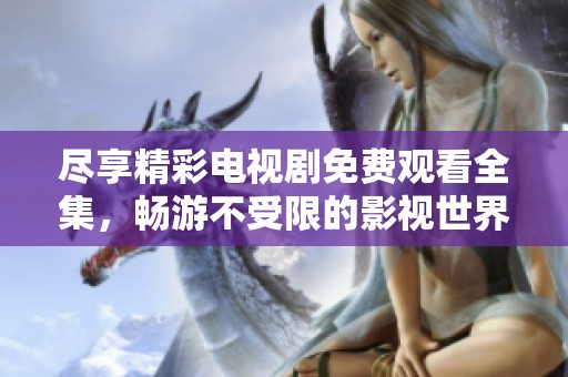 尽享精彩电视剧免费观看全集，畅游不受限的影视世界