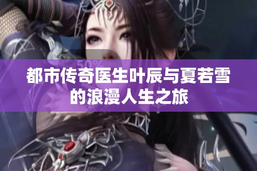 都市传奇医生叶辰与夏若雪的浪漫人生之旅
