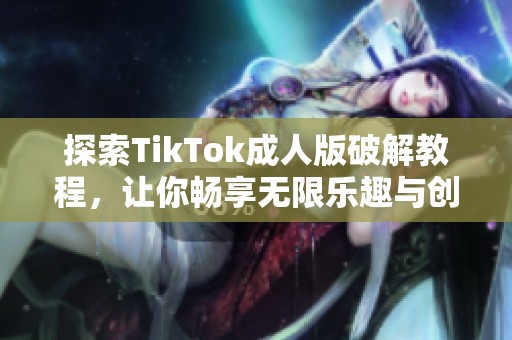 探索TikTok成人版破解教程，让你畅享无限乐趣与创意