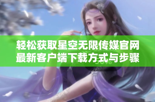 轻松获取星空无限传媒官网最新客户端下载方式与步骤分享