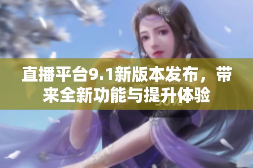 直播平台9.1新版本发布，带来全新功能与提升体验