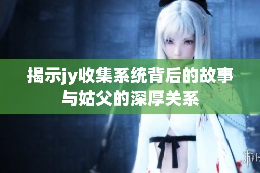 揭示jy收集系统背后的故事与姑父的深厚关系