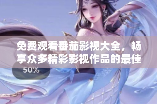 免费观看番茄影视大全，畅享众多精彩影视作品的最佳选择