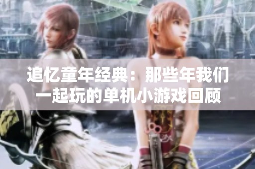 追忆童年经典：那些年我们一起玩的单机小游戏回顾