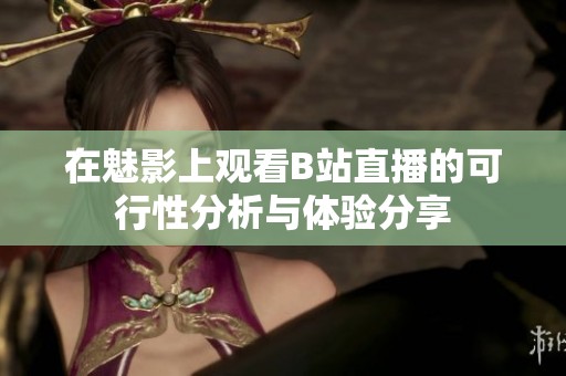 在魅影上观看B站直播的可行性分析与体验分享