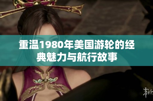 重温1980年美国游轮的经典魅力与航行故事