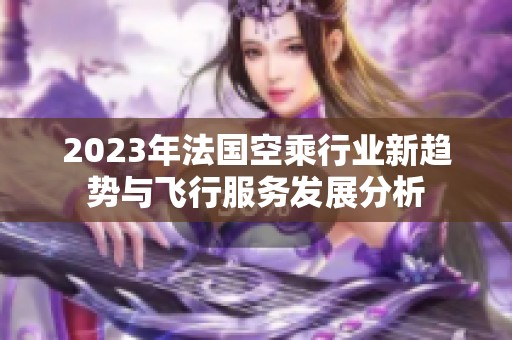 2023年法国空乘行业新趋势与飞行服务发展分析