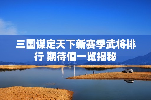 三国谋定天下新赛季武将排行 期待值一览揭秘