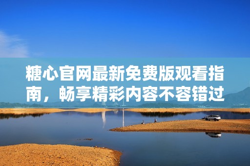 糖心官网最新免费版观看指南，畅享精彩内容不容错过