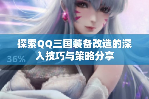 探索QQ三国装备改造的深入技巧与策略分享