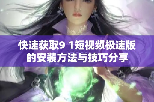 快速获取9 1短视频极速版的安装方法与技巧分享