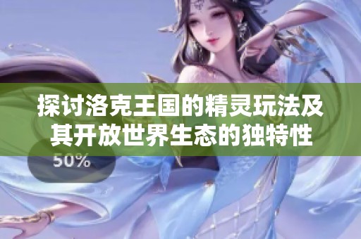 探讨洛克王国的精灵玩法及其开放世界生态的独特性