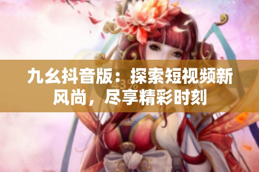 九幺抖音版：探索短视频新风尚，尽享精彩时刻