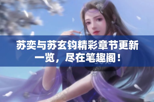 苏奕与苏玄钧精彩章节更新一览，尽在笔趣阁！
