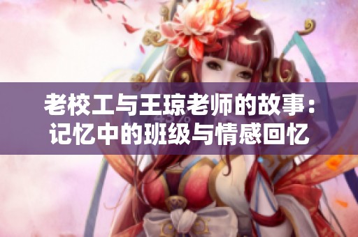 老校工与王琼老师的故事：记忆中的班级与情感回忆