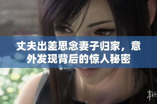 丈夫出差思念妻子归家，意外发现背后的惊人秘密