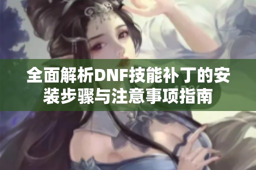 全面解析DNF技能补丁的安装步骤与注意事项指南
