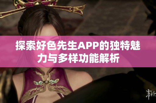 探索好色先生APP的独特魅力与多样功能解析