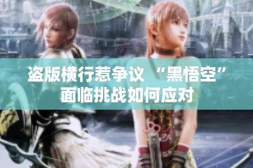 盗版横行惹争议 “黑悟空”面临挑战如何应对