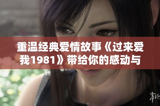 重温经典爱情故事《过来爱我1981》带给你的感动与回忆