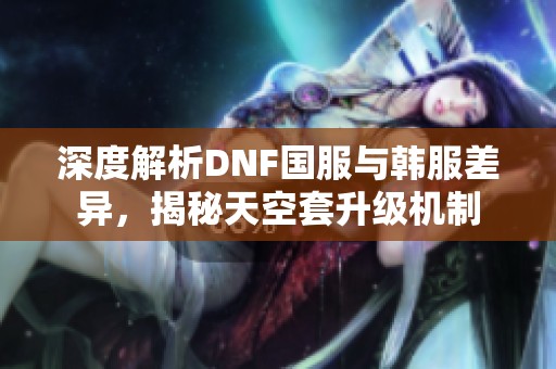 深度解析DNF国服与韩服差异，揭秘天空套升级机制