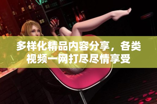多样化精品内容分享，各类视频一网打尽尽情享受