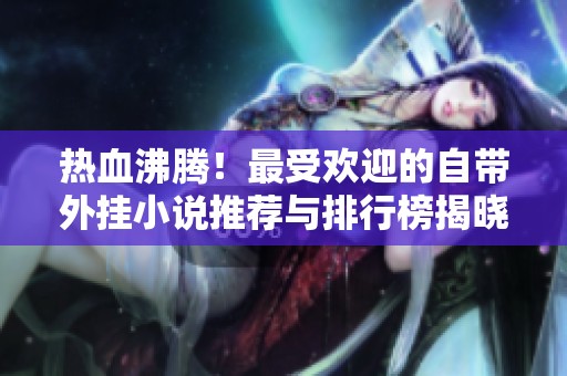 热血沸腾！最受欢迎的自带外挂小说推荐与排行榜揭晓