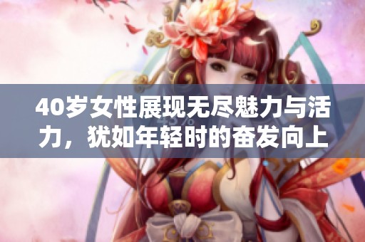 40岁女性展现无尽魅力与活力，犹如年轻时的奋发向上