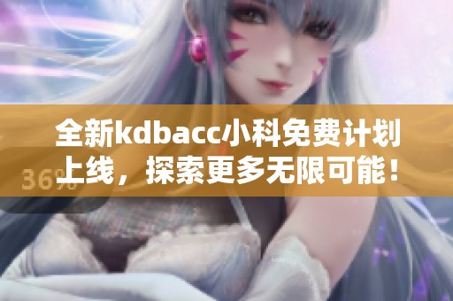 全新kdbacc小科免费计划上线，探索更多无限可能！
