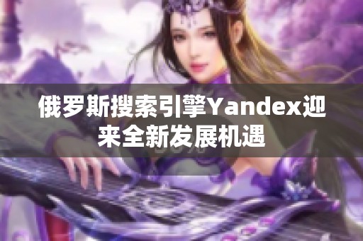 俄罗斯搜索引擎Yandex迎来全新发展机遇