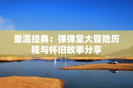 重温经典：弹弹堂大冒险历程与怀旧故事分享