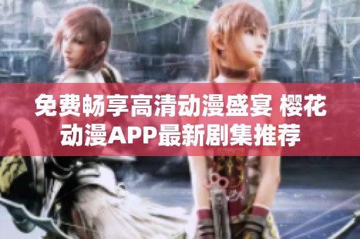 免费畅享高清动漫盛宴 樱花动漫APP最新剧集推荐
