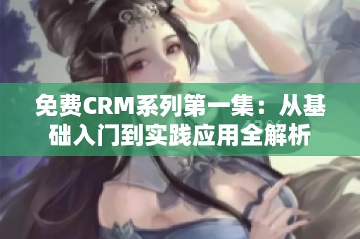 免费CRM系列第一集：从基础入门到实践应用全解析