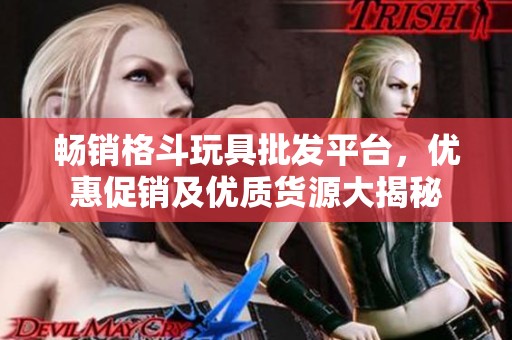 畅销格斗玩具批发平台，优惠促销及优质货源大揭秘