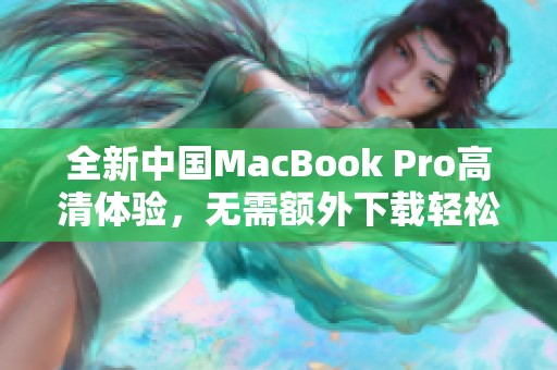 全新中国MacBook Pro高清体验，无需额外下载轻松使用