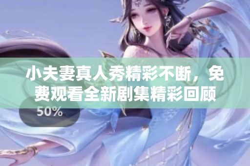 小夫妻真人秀精彩不断，免费观看全新剧集精彩回顾