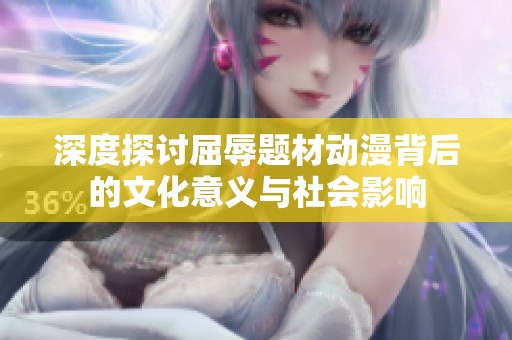 深度探讨屈辱题材动漫背后的文化意义与社会影响