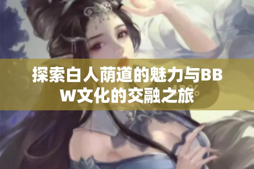 探索白人荫道的魅力与BBW文化的交融之旅