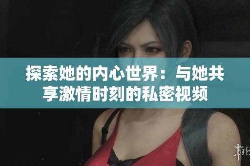 探索她的内心世界：与她共享激情时刻的私密视频