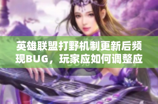 英雄联盟打野机制更新后频现BUG，玩家应如何调整应对策略