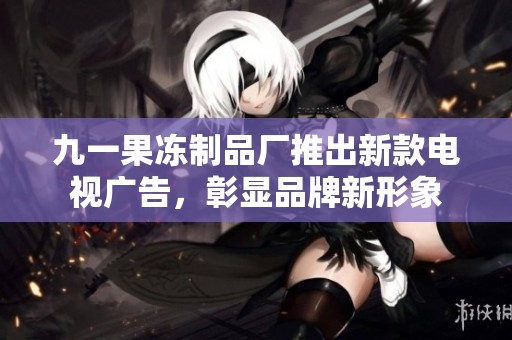 九一果冻制品厂推出新款电视广告，彰显品牌新形象