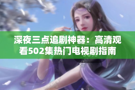 深夜三点追剧神器：高清观看502集热门电视剧指南