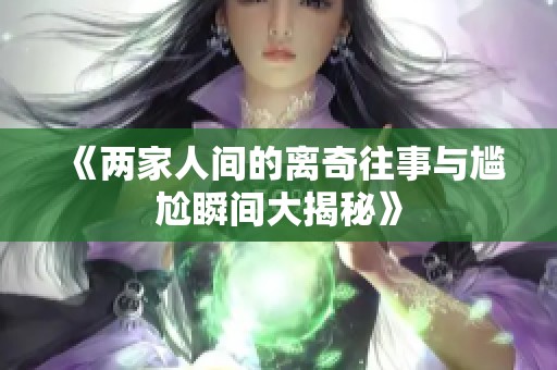 《两家人间的离奇往事与尴尬瞬间大揭秘》