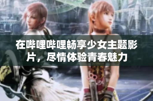 在哔哩哔哩畅享少女主题影片，尽情体验青春魅力